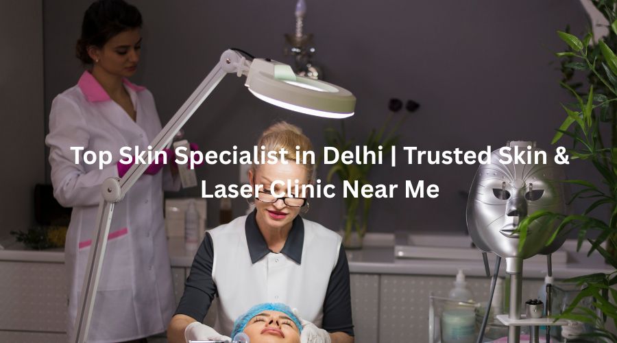 Top Skin Specialist in Delhi | Trusted Skin & Laser Clinic Near Me