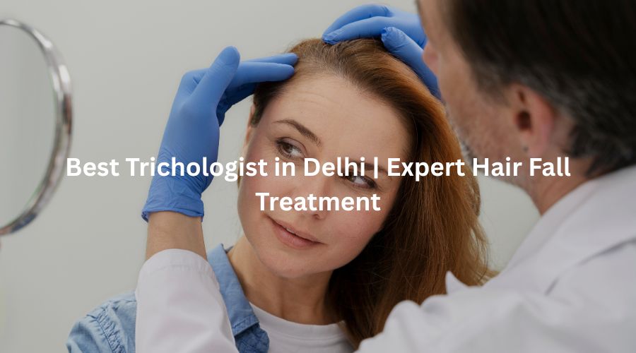 Best Trichologist in Delhi | Expert Hair Fall Treatment