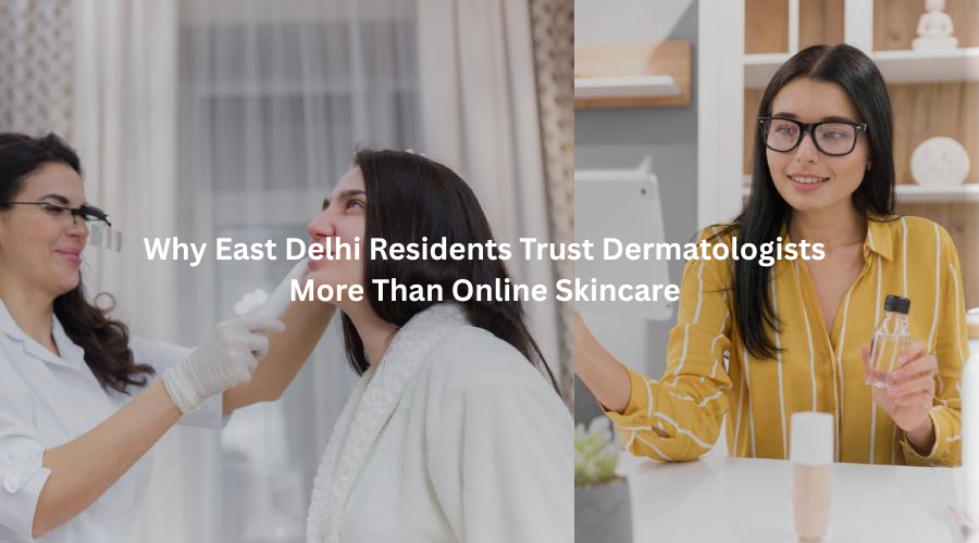 Why East Delhi Residents Trust Dermatologists More Than Online Skincare
