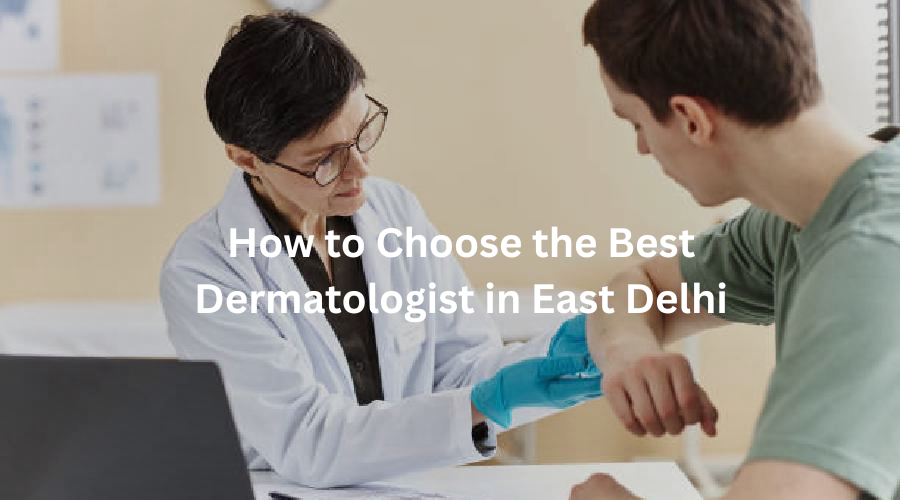 How to Choose the Best Dermatologist in East Delhi