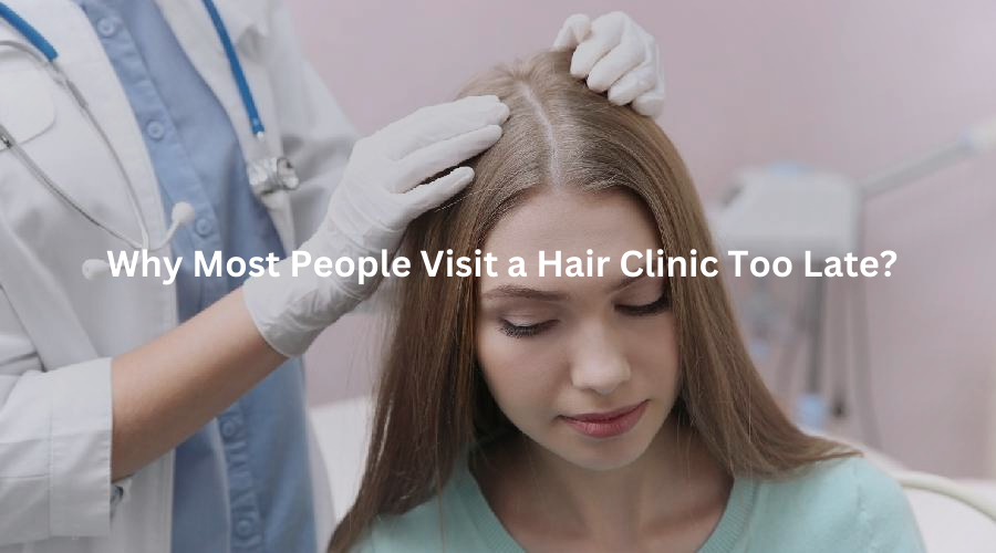 Why Most People Visit a Hair Clinic Too Late?