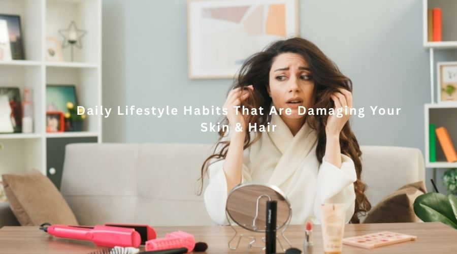 Daily Lifestyle Habits That Are Damaging Your Skin & Hair