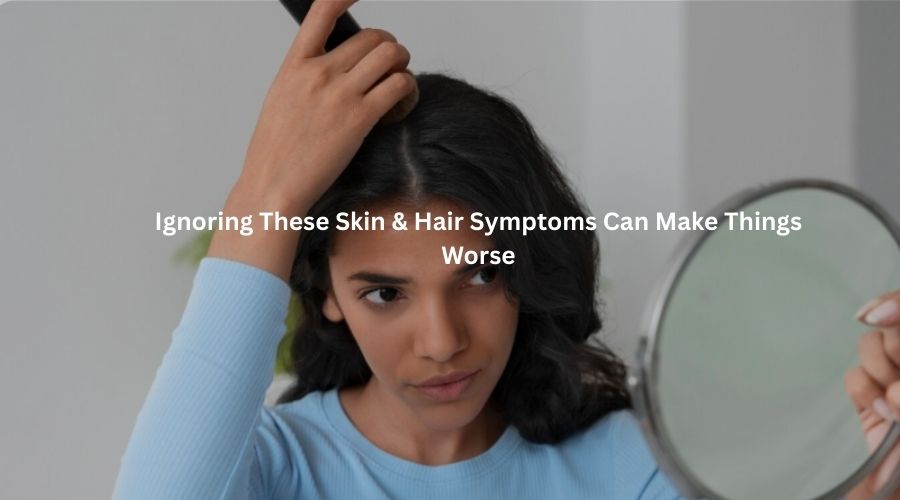 Ignoring These Skin & Hair Symptoms Can Make Things Worse