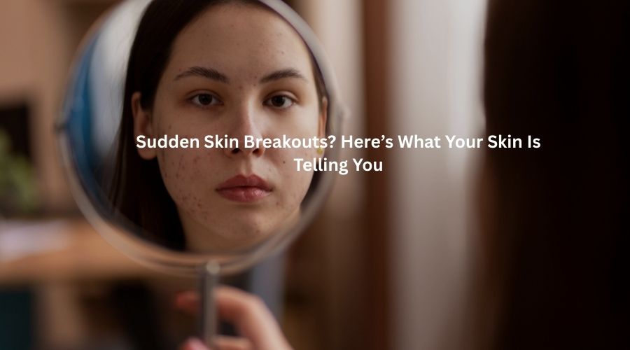 Sudden Skin Breakouts? Here’s What Your Skin Is Telling You